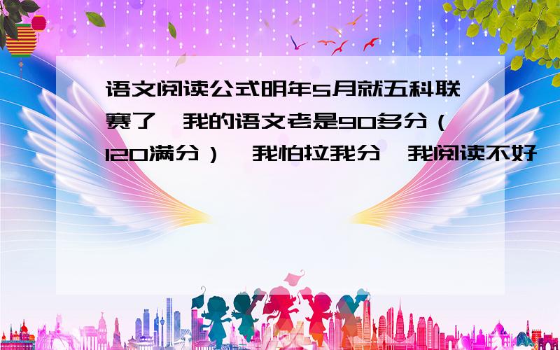 语文阅读公式明年5月就五科联赛了,我的语文老是90多分（120满分）,我怕拉我分,我阅读不好,希望能给我提供些阅读公式.