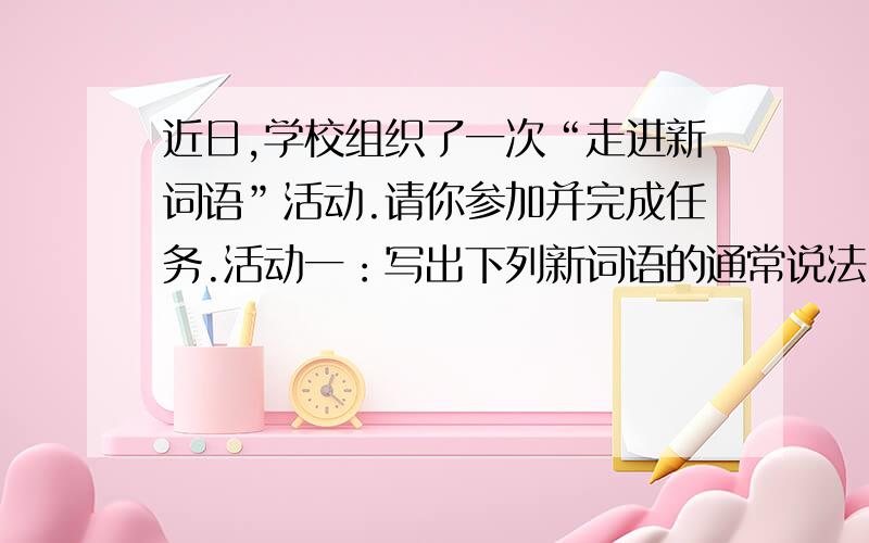 近日,学校组织了一次“走进新词语”活动.请你参加并完成任务.活动一：写出下列新词语的通常说法.用近义词表示.另类 菜鸟 迷你 草根 热卖