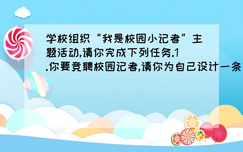 学校组织“我是校园小记者”主题活动,请你完成下列任务.1.你要竞聘校园记者,请你为自己设计一条宣传语2.你如果当上小记者,会做些什么事.（请写出两条）3.假如你上任后国庆节到了,为庆