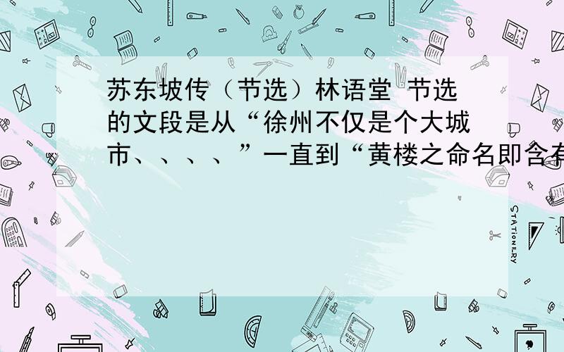 苏东坡传（节选）林语堂 节选的文段是从“徐州不仅是个大城市、、、、”一直到“黄楼之命名即含有防水之意”选文第一段（即徐州不仅是个大城市一直到“小住胜地”）交待了徐州哪些