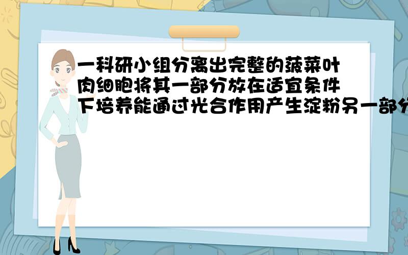 一科研小组分离出完整的菠菜叶肉细胞将其一部分放在适宜条件下培养能通过光合作用产生淀粉另一部分研磨搅拌后,放在同样条件下培养,发现没有产生淀粉得出的结论是.