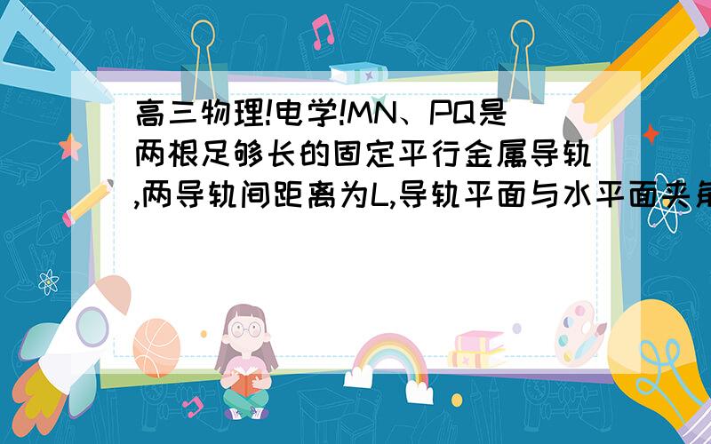 高三物理!电学!MN、PQ是两根足够长的固定平行金属导轨,两导轨间距离为L,导轨平面与水平面夹角为θ.在整个导轨平面内都有垂直于导轨平面斜向下的匀强磁场,磁感应强度为B,两根质量都为m,