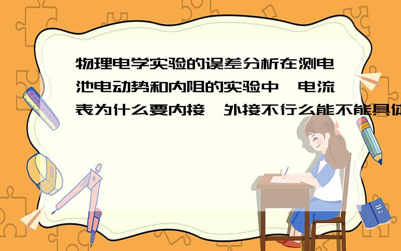 物理电学实验的误差分析在测电池电动势和内阻的实验中,电流表为什么要内接,外接不行么能不能具体分析一下