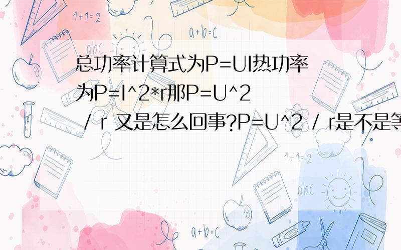 总功率计算式为P=UI热功率为P=I^2*r那P=U^2 / r 又是怎么回事?P=U^2 / r是不是等同于 P=I^2 *