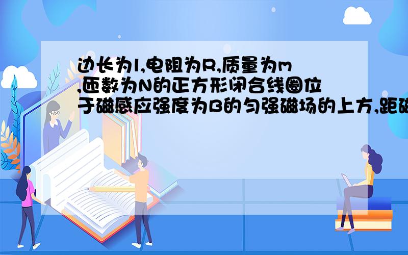 边长为l,电阻为R,质量为m,匝数为N的正方形闭合线圈位于磁感应强度为B的匀强磁场的上方,距磁场边界h高处由静止开始下落,不计空气阻力.若要它在进入磁场时的加速度减小1/2,则线圈下落的高