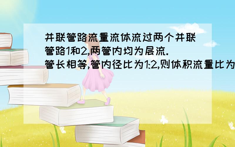 并联管路流量流体流过两个并联管路1和2,两管内均为层流.管长相等,管内径比为1:2,则体积流量比为多少（单选 1 1/2 1/4 1/16)