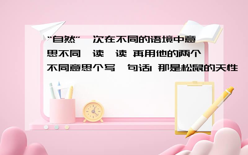 “自然”一次在不同的语境中意思不同,读一读 再用他的两个不同意思个写一句话1 那是松鼠的天性,咱们的松鼠自然也不甘落后2 在青山秀水之中你是否领略到了大自然的妙用?