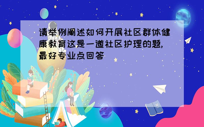 请举例阐述如何开展社区群体健康教育这是一道社区护理的题,最好专业点回答