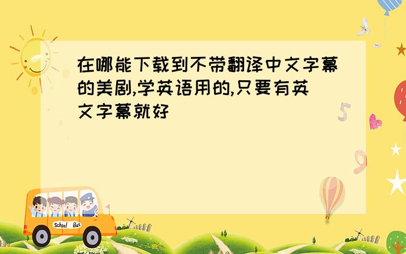 在哪能下载到不带翻译中文字幕的美剧,学英语用的,只要有英文字幕就好