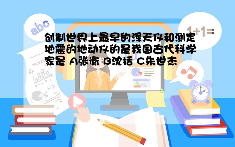 创制世界上最早的浑天仪和测定地震的地动仪的是我国古代科学家是 A张衡 B沈括 C朱世杰