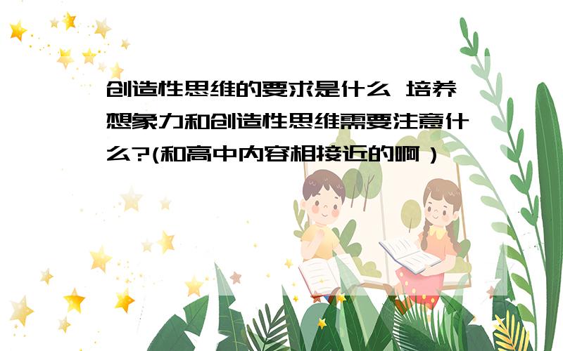 创造性思维的要求是什么 培养想象力和创造性思维需要注意什么?(和高中内容相接近的啊）