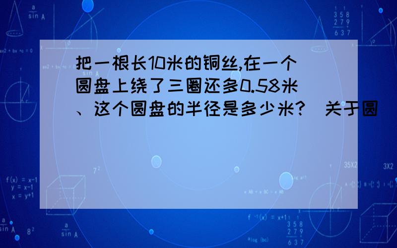 把一根长10米的铜丝,在一个圆盘上绕了三圈还多0.58米、这个圆盘的半径是多少米?（关于圆）