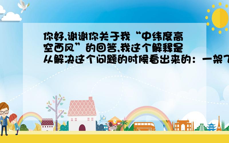 你好,谢谢你关于我“中纬度高空西风”的回答,我这个解释是从解决这个问题的时候看出来的：一架飞机从北京飞往乌鲁木齐,用了3.5h,而从乌鲁木齐返航北京时,飞行速度不变,却只需要3h,什么