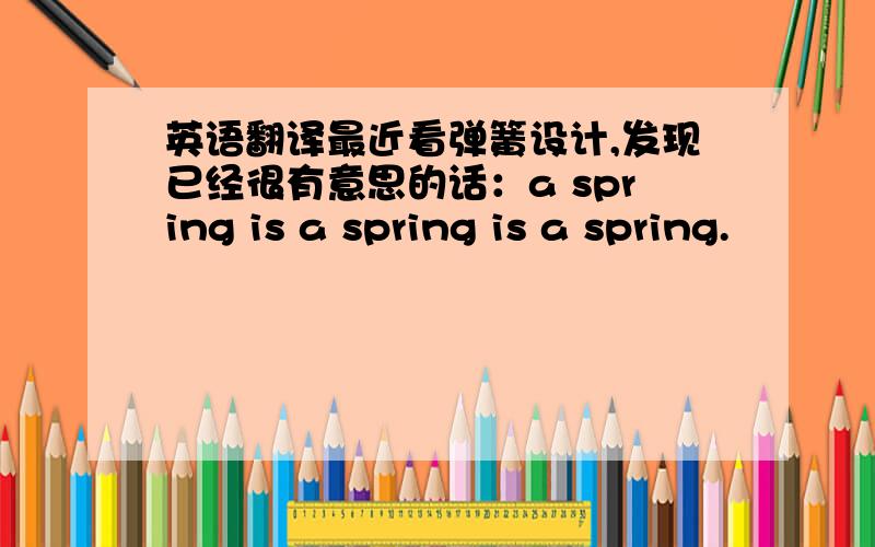 英语翻译最近看弹簧设计,发现已经很有意思的话：a spring is a spring is a spring.