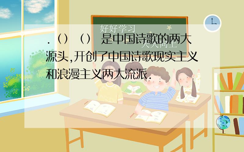 .（）（） 是中国诗歌的两大源头,开创了中国诗歌现实主义和浪漫主义两大流派.