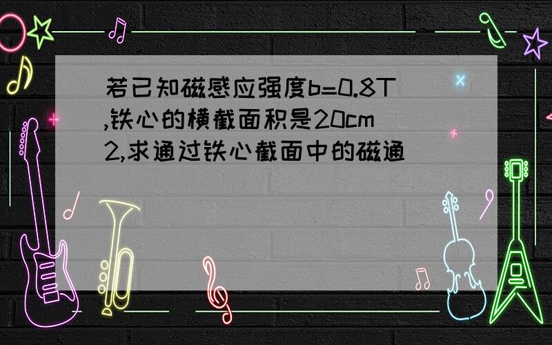 若已知磁感应强度b=0.8T,铁心的横截面积是20cm^2,求通过铁心截面中的磁通