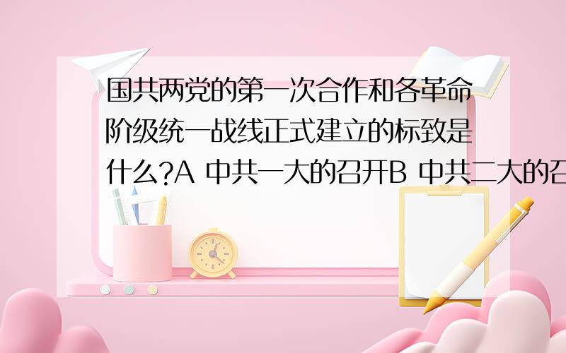 国共两党的第一次合作和各革命阶级统一战线正式建立的标致是什么?A 中共一大的召开B 中共二大的召开C中共三大的召开D 国民党一大的召开