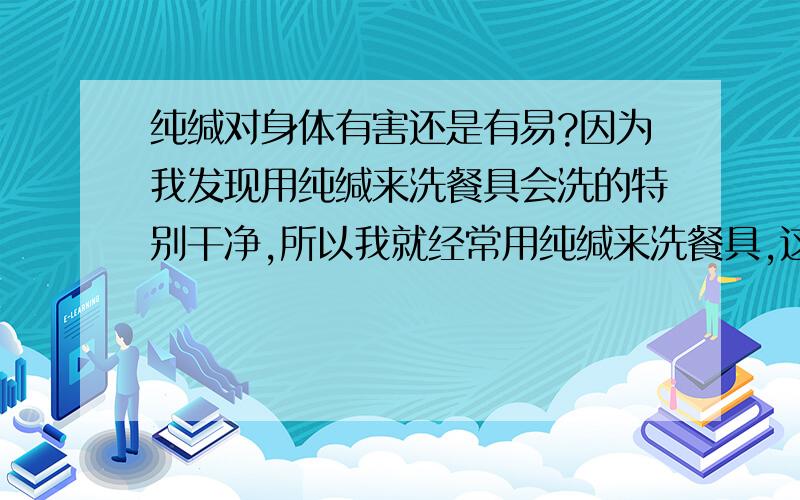 纯缄对身体有害还是有易?因为我发现用纯缄来洗餐具会洗的特别干净,所以我就经常用纯缄来洗餐具,这样会对身体有害吗?/