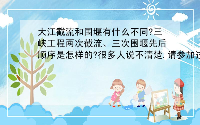 大江截流和围堰有什么不同?三峡工程两次截流、三次围堰先后顺序是怎样的?很多人说不清楚.请参加过的说说