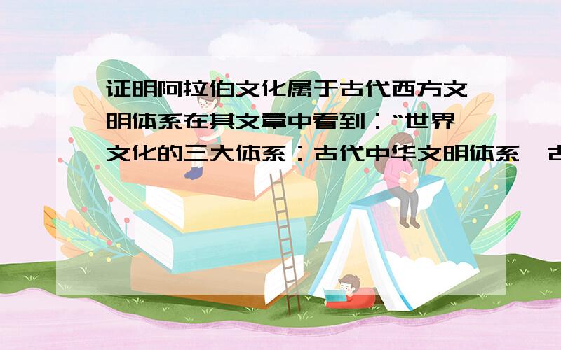 证明阿拉伯文化属于古代西方文明体系在其文章中看到：“世界文化的三大体系：古代中华文明体系,古代印度文明体系,古代西方(美索不达米亚- 埃及- 地中海) 文明体系.美索不达米亚文明与