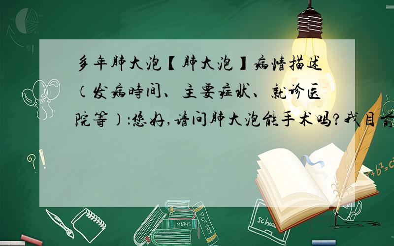 多年肺大泡【肺大泡】病情描述（发病时间、主要症状、就诊医院等）：您好,请问肺大泡能手术吗?我目前在厦门中山医院住院,中山医院说要去上海才能手术 ,我不知道到了上海要上那家医