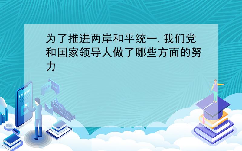 为了推进两岸和平统一,我们党和国家领导人做了哪些方面的努力