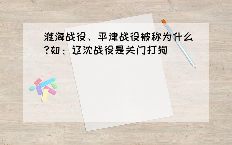 淮海战役、平津战役被称为什么?如：辽沈战役是关门打狗