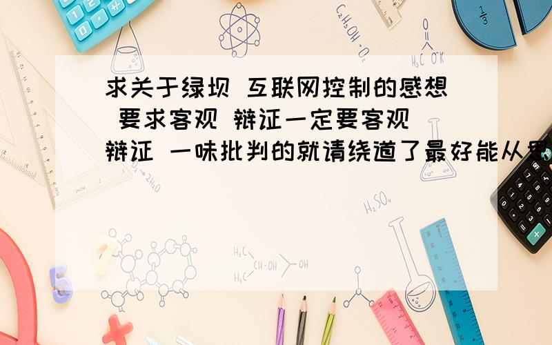 求关于绿坝 互联网控制的感想 要求客观 辩证一定要客观 辩证 一味批判的就请绕道了最好能从思想教育这方面入手的感想800字左右希望观点是：根本方法是加强青少年的教育 而不是控制1L