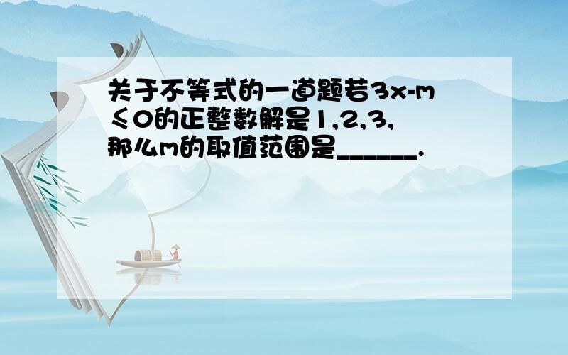 关于不等式的一道题若3x-m≤0的正整数解是1,2,3,那么m的取值范围是______.