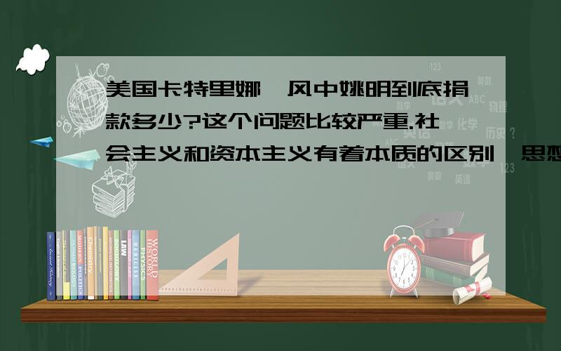 美国卡特里娜飓风中姚明到底捐款多少?这个问题比较严重.社会主义和资本主义有着本质的区别,思想观念亦如是.取之于民用之与民,是所有先富之人应尽的义务.当然,这次地震姚明并非无动于