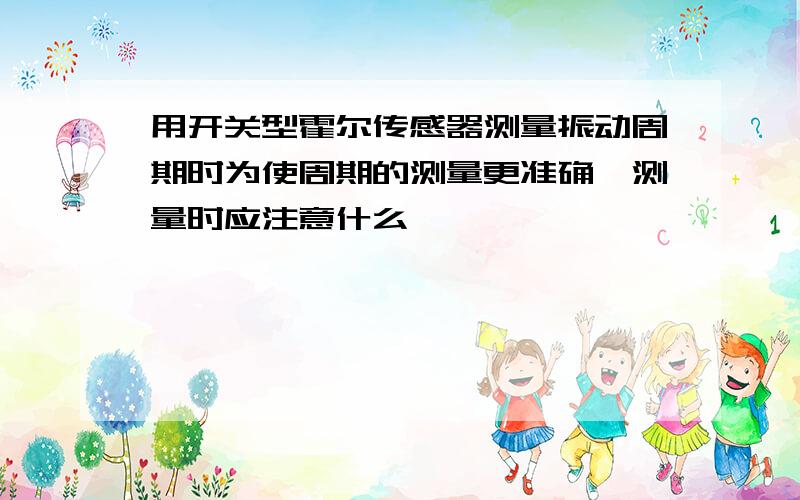 用开关型霍尔传感器测量振动周期时为使周期的测量更准确,测量时应注意什么