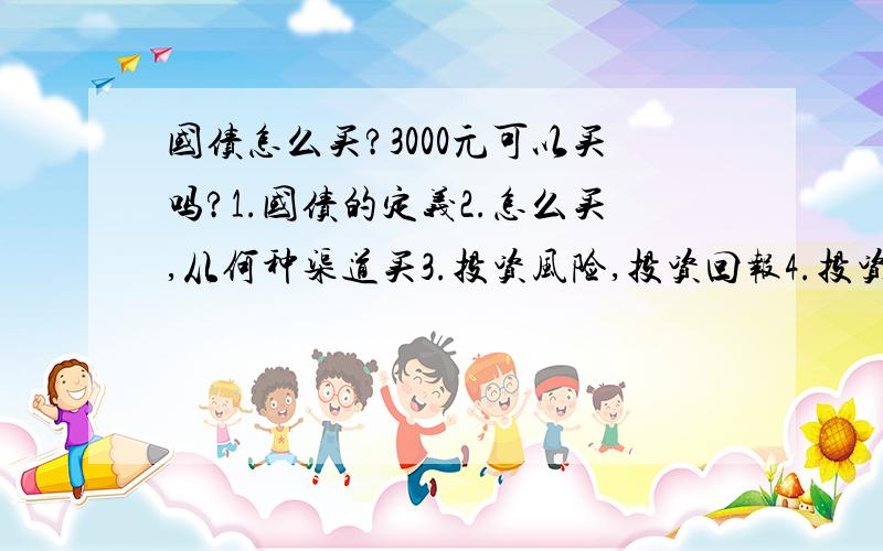 国债怎么买?3000元可以买吗?1.国债的定义2.怎么买,从何种渠道买3.投资风险,投资回报4.投资国债与存定期有什么区别,投资回报上有什么差距