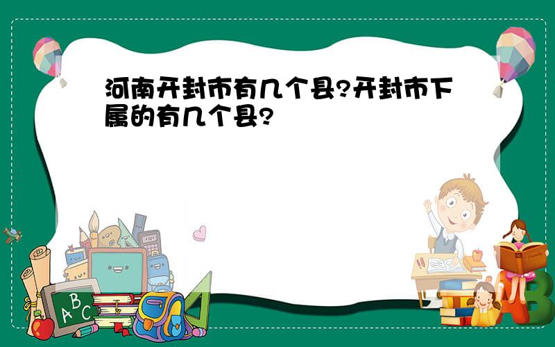 河南开封市有几个县?开封市下属的有几个县?