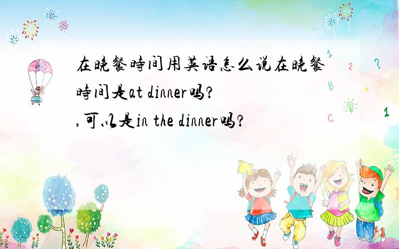 在晚餐时间用英语怎么说在晚餐时间是at dinner吗?,可以是in the dinner吗?