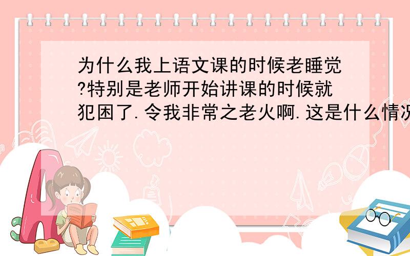 为什么我上语文课的时候老睡觉?特别是老师开始讲课的时候就犯困了.令我非常之老火啊.这是什么情况?有什么办法能够解决这个问题?