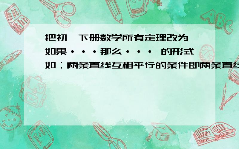 把初一下册数学所有定理改为 如果···那么··· 的形式如：两条直线互相平行的条件即两条直线互相平行的判定定理,三条：①同位角相等,两直线平行；②内错角相等,两直线平行；③同旁