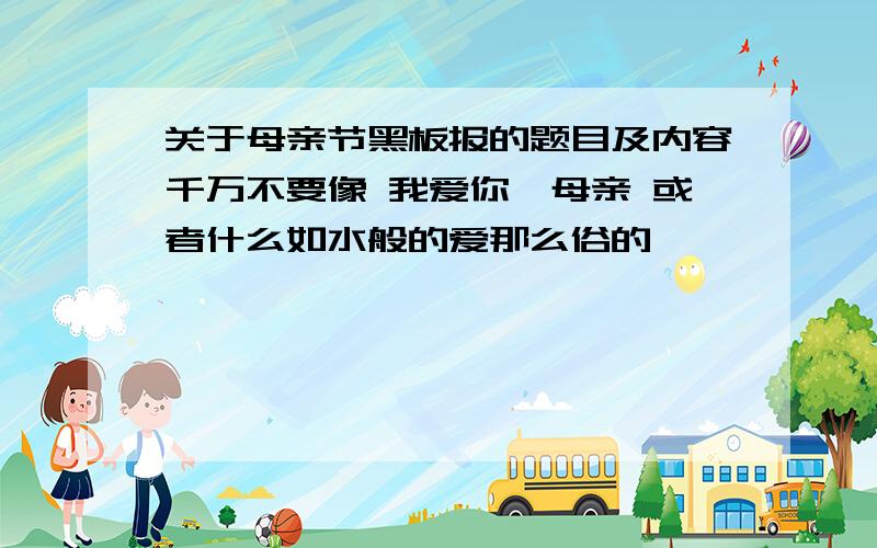 关于母亲节黑板报的题目及内容千万不要像 我爱你,母亲 或者什么如水般的爱那么俗的