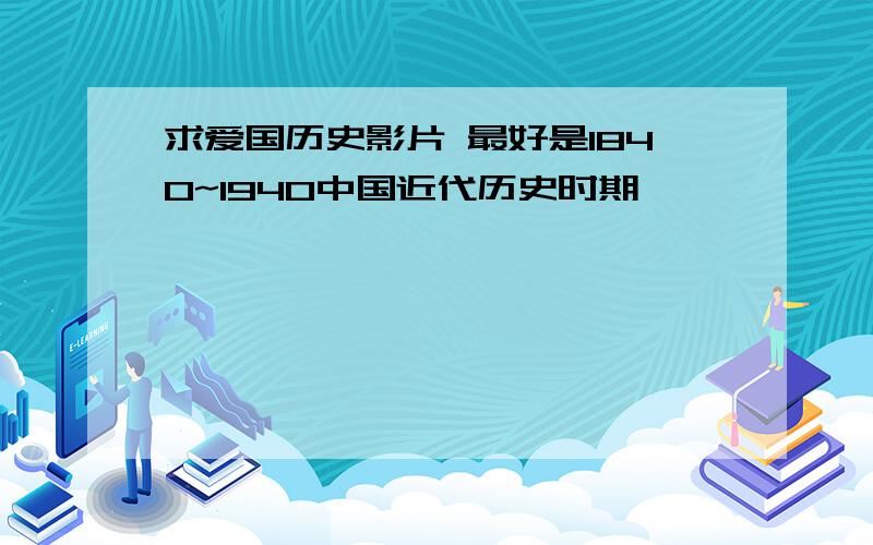 求爱国历史影片 最好是1840~1940中国近代历史时期