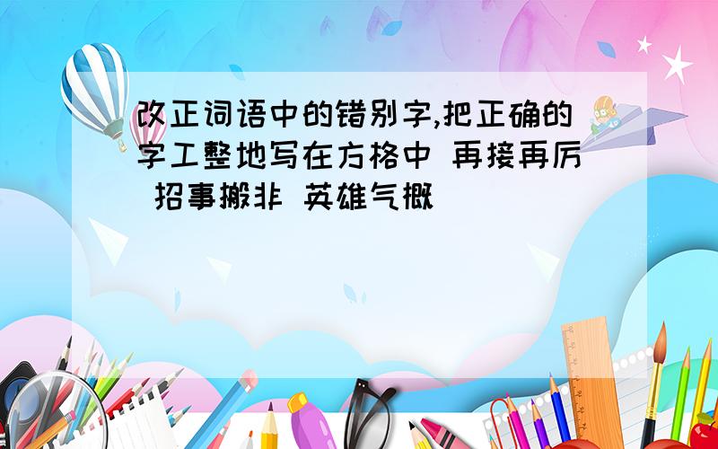 改正词语中的错别字,把正确的字工整地写在方格中 再接再厉 招事搬非 英雄气概