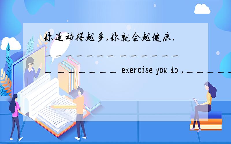 你运动得越多,你就会越健康._______ _______ ______ exercise you do ,______ _____ you will be.他是我们学校最受欢迎的老师.He is ______ ______ ______ ______ ______ ______ in our school.英语变得越来越重要了.English is bec