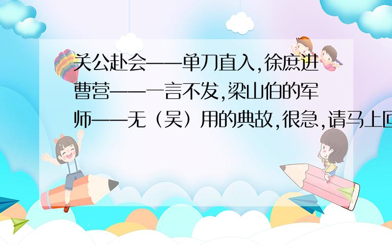 关公赴会——单刀直入,徐庶进曹营——一言不发,梁山伯的军师——无（吴）用的典故,很急,请马上回复!很急,很急,今天就要