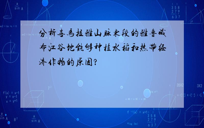 分析喜马拉雅山脉东段的雅鲁藏布江谷地能够种植水稻和热带经济作物的原因?