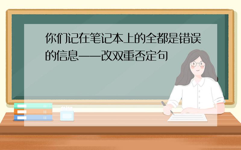 你们记在笔记本上的全都是错误的信息——改双重否定句