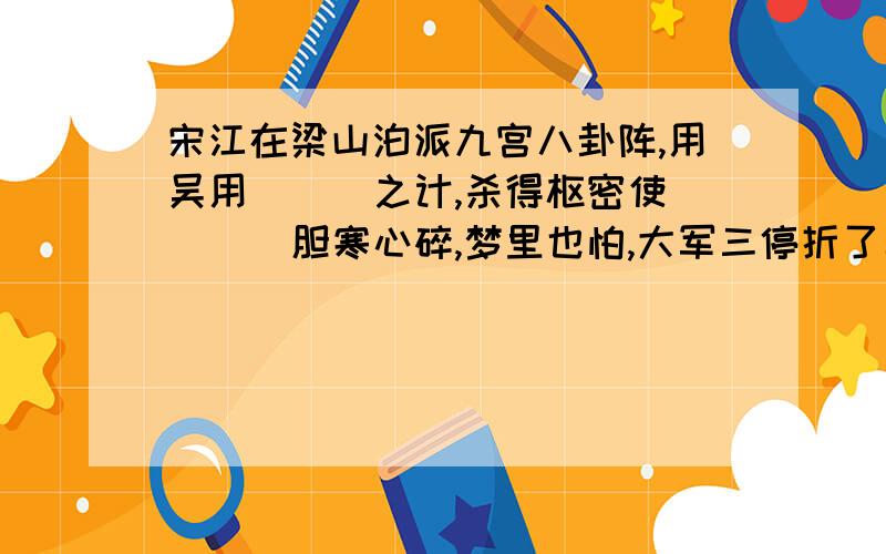 宋江在梁山泊派九宫八卦阵,用吴用（  ）之计,杀得枢密使（  ）胆寒心碎,梦里也怕,大军三停折了二停.