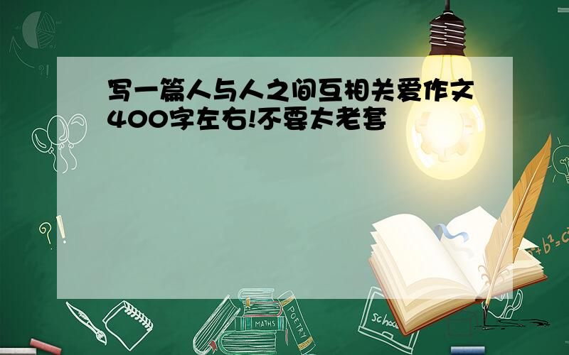 写一篇人与人之间互相关爱作文400字左右!不要太老套