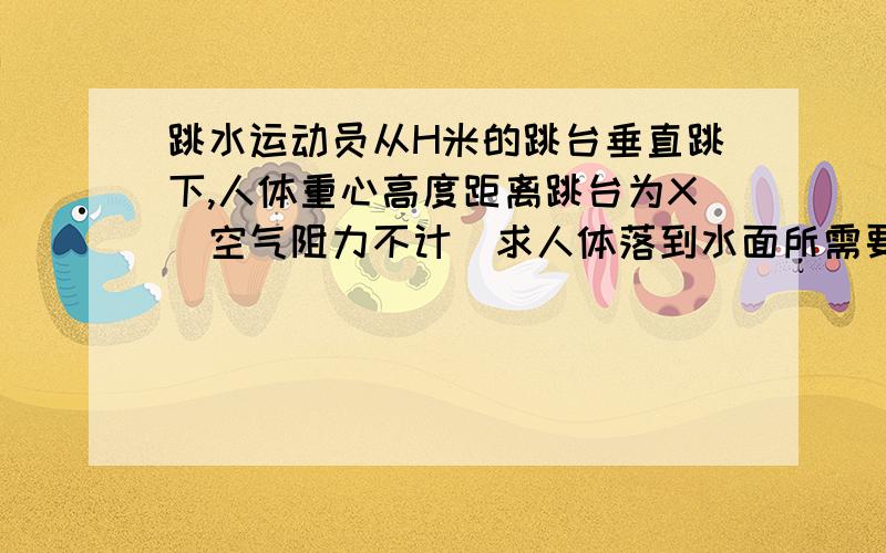 跳水运动员从H米的跳台垂直跳下,人体重心高度距离跳台为X(空气阻力不计)求人体落到水面所需要的时间T以及人体入水时的速度A.帮忙列出方程式和引用的公式