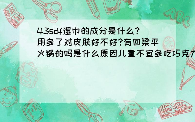 43sdf湿巾的成分是什么?用多了对皮肤好不好?有回梁平火锅的吗是什么原因儿童不宜多吃巧克力?宿迁