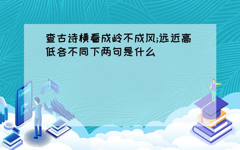 查古诗横看成岭不成风;远近高低各不同下两句是什么