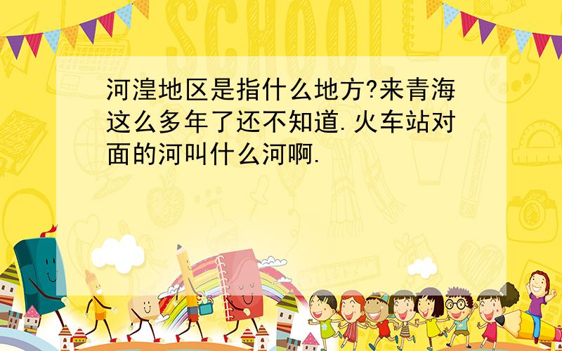 河湟地区是指什么地方?来青海这么多年了还不知道.火车站对面的河叫什么河啊.