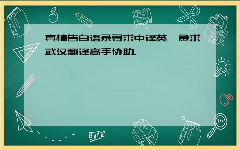 真情告白语录寻求中译英,急求武汉翻译高手协助.